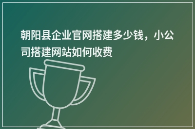 [year]朝阳县企业官网搭建多少钱，小公司搭建网站如何收费