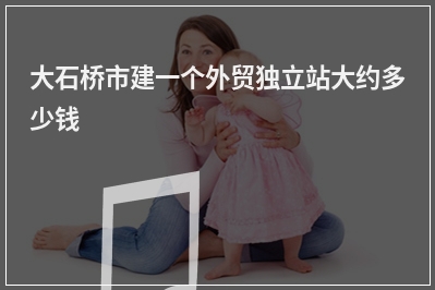 [year]大石桥市建一个外贸独立站大约多少钱