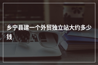 [year]乡宁县建一个外贸独立站大约多少钱