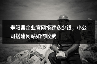 [year]寿阳县企业官网搭建多少钱，小公司搭建网站如何收费