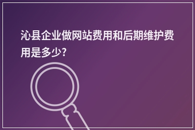 [year]沁县企业做网站费用和后期维护费用是多少?