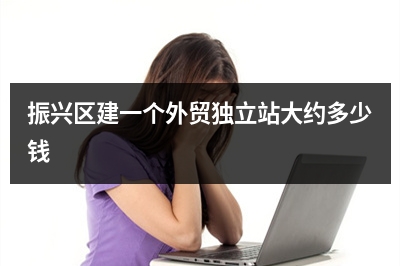 [year]振兴区建一个外贸独立站大约多少钱