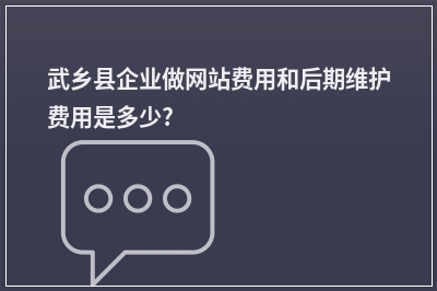 [year]武乡县企业做网站费用和后期维护费用是多少?