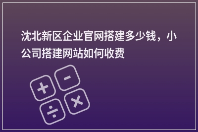 [year]沈北新区企业官网搭建多少钱，小公司搭建网站如何收费