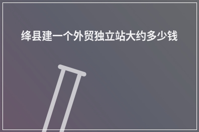 [year]绛县建一个外贸独立站大约多少钱