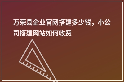 [year]万荣县企业官网搭建多少钱，小公司搭建网站如何收费