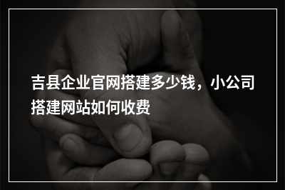 [year]吉县企业官网搭建多少钱，小公司搭建网站如何收费