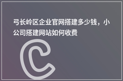 [year]弓长岭区企业官网搭建多少钱，小公司搭建网站如何收费