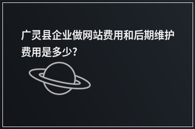 [year]广灵县企业做网站费用和后期维护费用是多少?