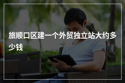 [year]旅顺口区建一个外贸独立站大约多少钱