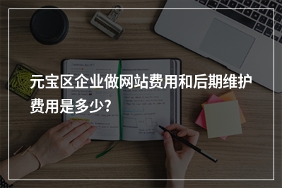 [year]元宝区企业做网站费用和后期维护费用是多少?