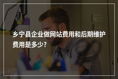 [year]乡宁县企业做网站费用和后期维护费用是多少?