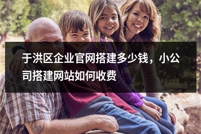 [year]于洪区企业官网搭建多少钱，小公司搭建网站如何收费