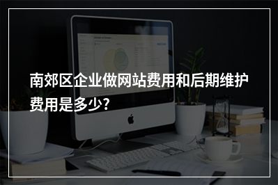 [year]南郊区企业做网站费用和后期维护费用是多少?