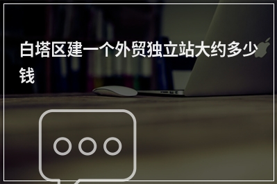[year]白塔区建一个外贸独立站大约多少钱