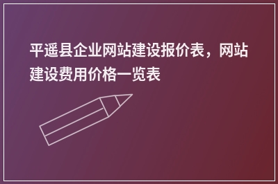[year]平遥县企业网站建设报价表，网站建设费用价格一览表
