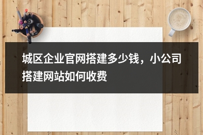 [year]城区企业官网搭建多少钱，小公司搭建网站如何收费