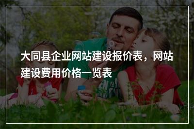 [year]大同县企业网站建设报价表，网站建设费用价格一览表