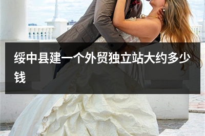 [year]绥中县建一个外贸独立站大约多少钱