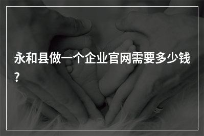 [year]永和县做一个企业官网需要多少钱?