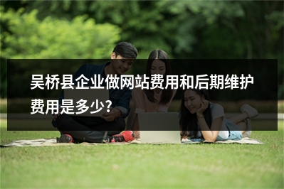 [year]吴桥县企业做网站费用和后期维护费用是多少?