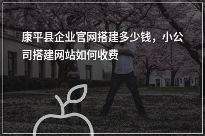 [year]康平县企业官网搭建多少钱，小公司搭建网站如何收费