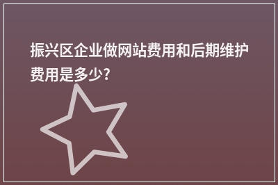 [year]振兴区企业做网站费用和后期维护费用是多少?
