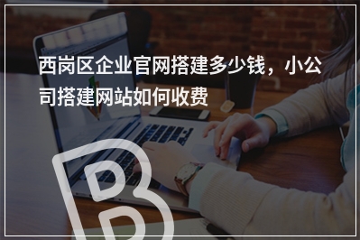 [year]西岗区企业官网搭建多少钱，小公司搭建网站如何收费