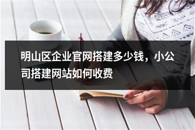[year]明山区企业官网搭建多少钱，小公司搭建网站如何收费