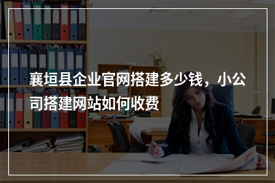 [year]襄垣县企业官网搭建多少钱，小公司搭建网站如何收费