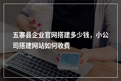 [year]五寨县企业官网搭建多少钱，小公司搭建网站如何收费