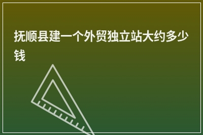 [year]抚顺县建一个外贸独立站大约多少钱