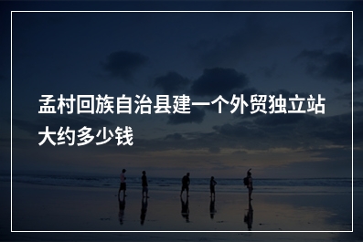 [year]孟村回族自治县建一个外贸独立站大约多少钱