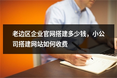 [year]老边区企业官网搭建多少钱，小公司搭建网站如何收费