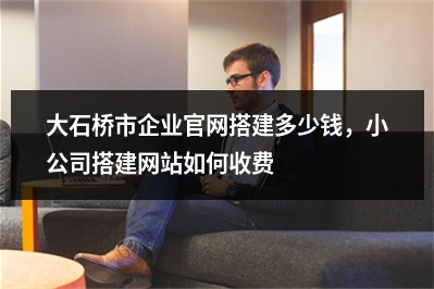 [year]大石桥市企业官网搭建多少钱，小公司搭建网站如何收费