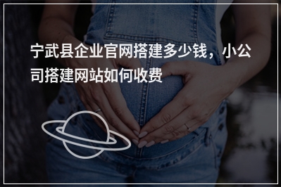 [year]宁武县企业官网搭建多少钱，小公司搭建网站如何收费