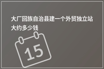 [year]大厂回族自治县建一个外贸独立站大约多少钱