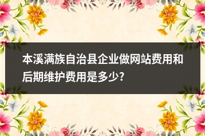 [year]本溪满族自治县企业做网站费用和后期维护费用是多少?