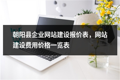 [year]朝阳县企业网站建设报价表，网站建设费用价格一览表