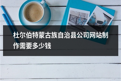 [year]杜尔伯特蒙古族自治县公司网站制作需要多少钱