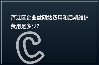 [year]浑江区企业做网站费用和后期维护费用是多少?