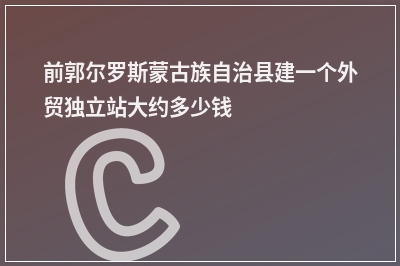 [year]前郭尔罗斯蒙古族自治县建一个外贸独立站大约多少钱
