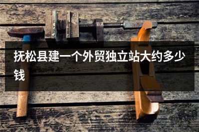 [year]抚松县建一个外贸独立站大约多少钱