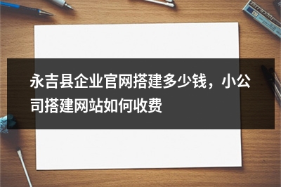 [year]永吉县企业官网搭建多少钱，小公司搭建网站如何收费
