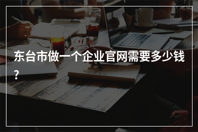 [year]东台市做一个企业官网需要多少钱?