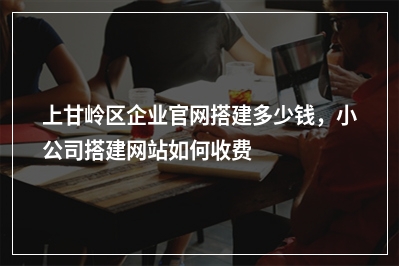 [year]上甘岭区企业官网搭建多少钱，小公司搭建网站如何收费