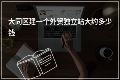 [year]大同区建一个外贸独立站大约多少钱