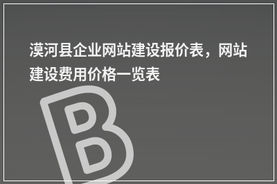 [year]漠河县企业网站建设报价表，网站建设费用价格一览表