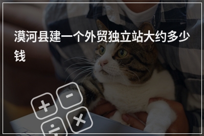 [year]漠河县建一个外贸独立站大约多少钱