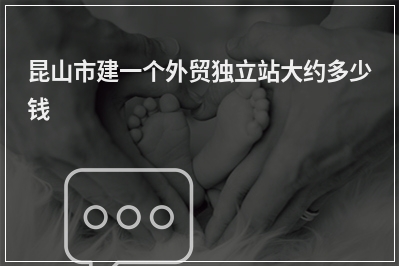[year]昆山市建一个外贸独立站大约多少钱